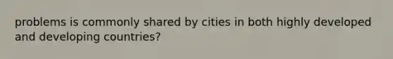 problems is commonly shared by cities in both highly developed and developing countries?