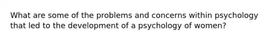 What are some of the problems and concerns within psychology that led to the development of a psychology of women?