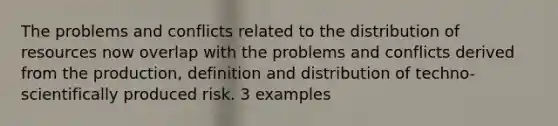 The problems and conflicts related to the distribution of resources now overlap with the problems and conflicts derived from the production, definition and distribution of techno-scientifically produced risk. 3 examples