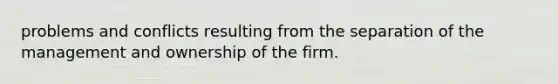 problems and conflicts resulting from the separation of the management and ownership of the firm.