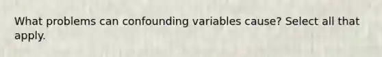 What problems can confounding variables​ cause? Select all that apply.