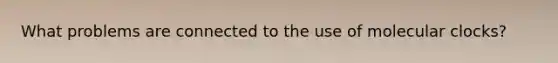 What problems are connected to the use of molecular clocks?
