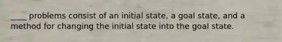 ____ problems consist of an initial state, a goal state, and a method for changing the initial state into the goal state.