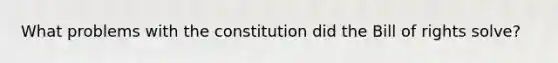 What problems with the constitution did the Bill of rights solve?