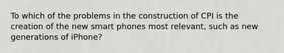 To which of the problems in the construction of CPI is the creation of the new smart phones most relevant, such as new generations of iPhone?