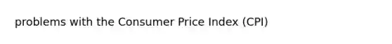 problems with the Consumer Price Index (CPI)