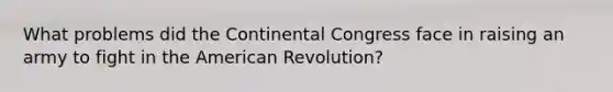 What problems did the Continental Congress face in raising an army to fight in the American Revolution?