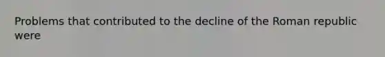 Problems that contributed to the decline of the Roman republic were