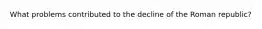What problems contributed to the decline of the Roman republic?
