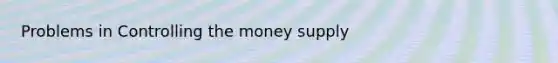 Problems in Controlling the money supply