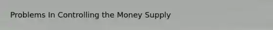 Problems In Controlling the Money Supply