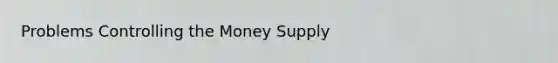 Problems Controlling the Money Supply