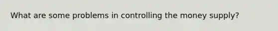 What are some problems in controlling the money supply?