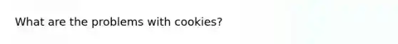 What are the problems with cookies?