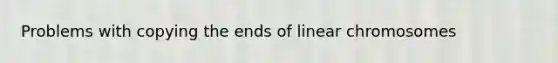Problems with copying the ends of linear chromosomes
