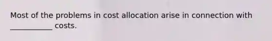 Most of the problems in cost allocation arise in connection with ___________ costs.