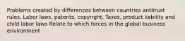 Problems created by differences between countries antitrust rules, Labor laws, patents, copyright, Taxes, product liability and child labor laws Relate to which forces in the global business environment