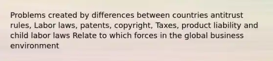 Problems created by differences between countries antitrust rules, Labor laws, patents, copyright, Taxes, product liability and child labor laws Relate to which forces in the global business environment