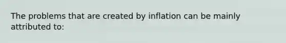 The problems that are created by inflation can be mainly attributed to: