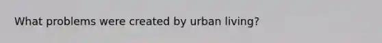 What problems were created by urban living?