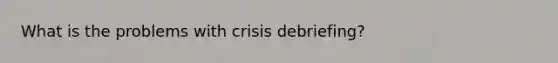 What is the problems with crisis debriefing?