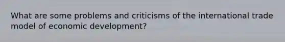 What are some problems and criticisms of the international trade model of economic development?