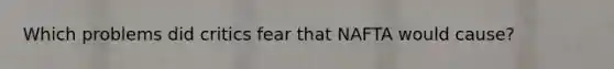 Which problems did critics fear that NAFTA would cause?