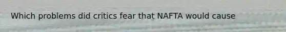Which problems did critics fear that NAFTA would cause