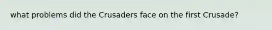 what problems did the Crusaders face on the first Crusade?