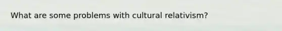 What are some problems with cultural relativism?