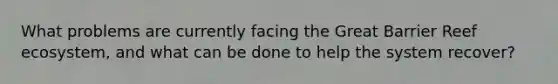 What problems are currently facing the Great Barrier Reef ecosystem, and what can be done to help the system recover?