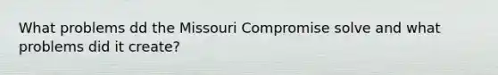 What problems dd the Missouri Compromise solve and what problems did it create?