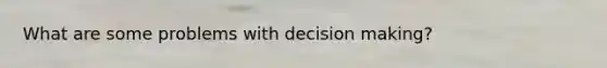 What are some problems with decision making?