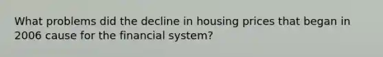 What problems did the decline in housing prices that began in 2006 cause for the financial​ system?