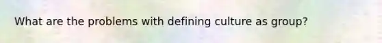 What are the problems with defining culture as group?