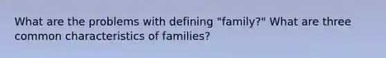 What are the problems with defining "family?" What are three common characteristics of families?