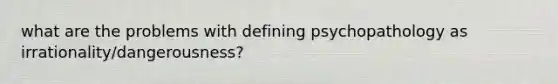 what are the problems with defining psychopathology as irrationality/dangerousness?