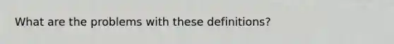 What are the problems with these definitions?