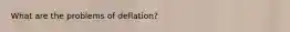 What are the problems of deflation?