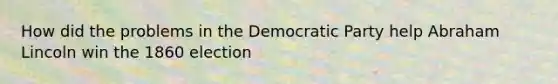 How did the problems in the Democratic Party help Abraham Lincoln win the 1860 election