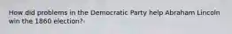 How did problems in the Democratic Party help Abraham Lincoln win the 1860 election?-