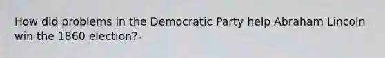 How did problems in the Democratic Party help Abraham Lincoln win the 1860 election?-