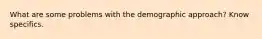 What are some problems with the demographic approach? Know specifics.