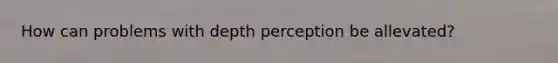 How can problems with depth perception be allevated?