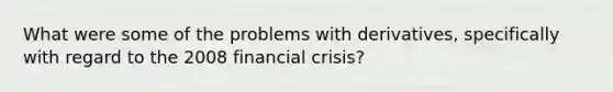 What were some of the problems with derivatives, specifically with regard to the 2008 financial crisis?