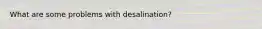 What are some problems with desalination?