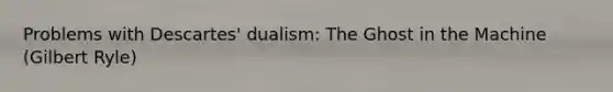 Problems with Descartes' dualism: The Ghost in the Machine (Gilbert Ryle)