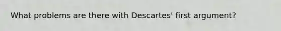 What problems are there with Descartes' first argument?