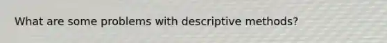 What are some problems with descriptive methods?