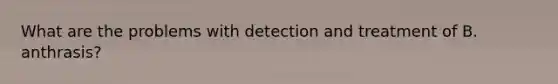 What are the problems with detection and treatment of B. anthrasis?